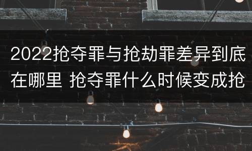 2022抢夺罪与抢劫罪差异到底在哪里 抢夺罪什么时候变成抢劫罪