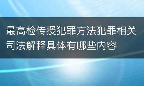 最高检传授犯罪方法犯罪相关司法解释具体有哪些内容