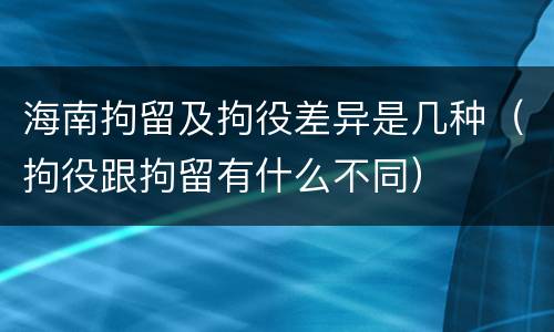 海南拘留及拘役差异是几种（拘役跟拘留有什么不同）