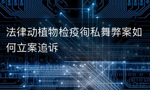 法律动植物检疫徇私舞弊案如何立案追诉