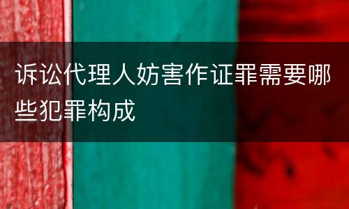 诉讼代理人妨害作证罪需要哪些犯罪构成