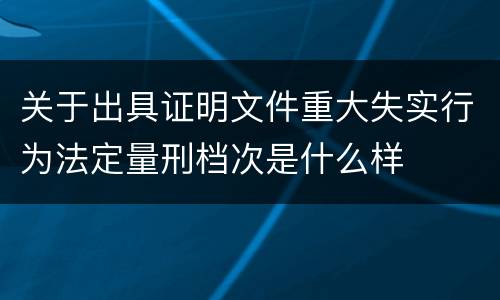 关于出具证明文件重大失实行为法定量刑档次是什么样