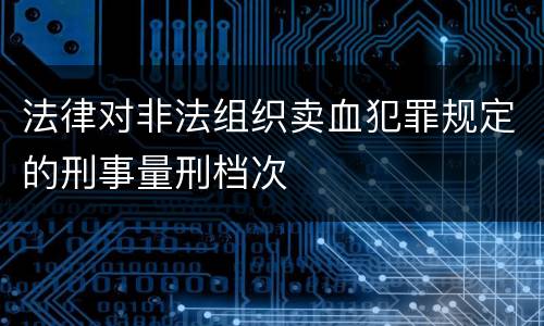 法律对非法组织卖血犯罪规定的刑事量刑档次