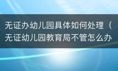 无证办幼儿园具体如何处理（无证幼儿园教育局不管怎么办）