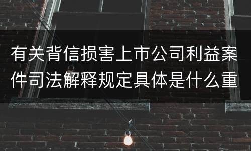 有关背信损害上市公司利益案件司法解释规定具体是什么重要内容