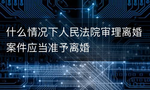 什么情况下人民法院审理离婚案件应当准予离婚