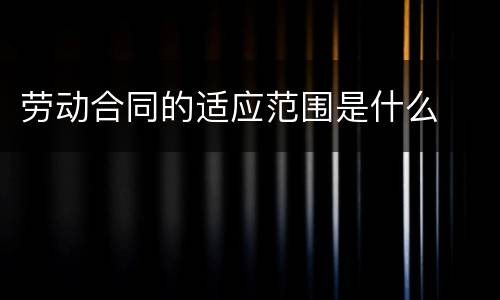 劳动合同的适应范围是什么