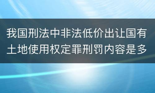 我国刑法中非法低价出让国有土地使用权定罪刑罚内容是多少