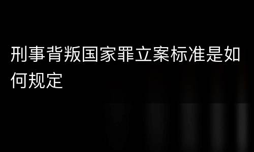 刑事背叛国家罪立案标准是如何规定