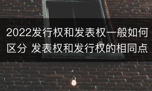 2022发行权和发表权一般如何区分 发表权和发行权的相同点