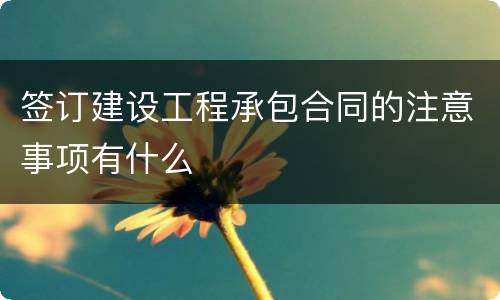 签订建设工程承包合同的注意事项有什么
