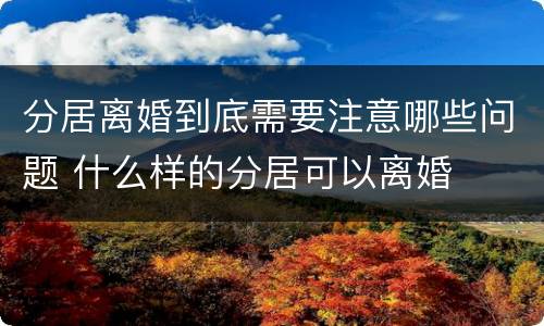 分居离婚到底需要注意哪些问题 什么样的分居可以离婚