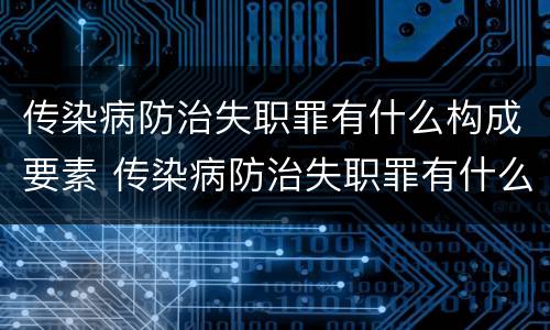 传染病防治失职罪有什么构成要素 传染病防治失职罪有什么构成要素和标准