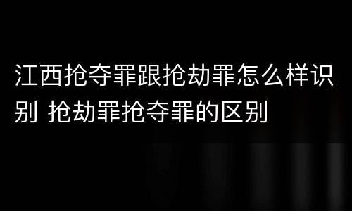 江西抢夺罪跟抢劫罪怎么样识别 抢劫罪抢夺罪的区别