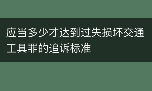 应当多少才达到过失损坏交通工具罪的追诉标准