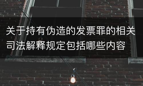 关于持有伪造的发票罪的相关司法解释规定包括哪些内容