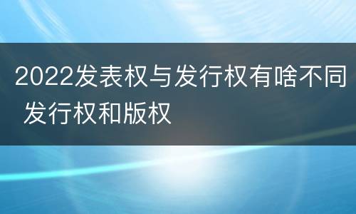 2022发表权与发行权有啥不同 发行权和版权