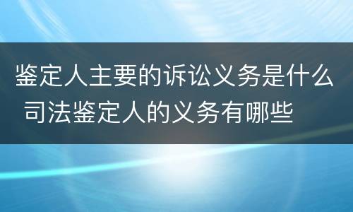 鉴定人主要的诉讼义务是什么 司法鉴定人的义务有哪些