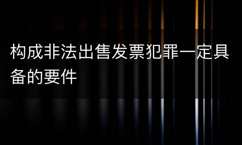 构成非法出售发票犯罪一定具备的要件