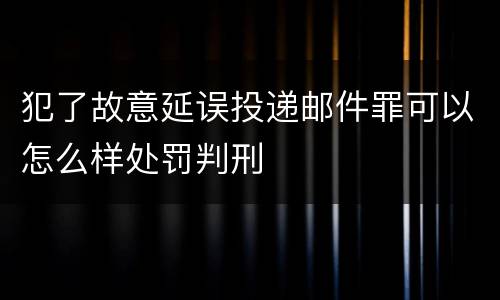 犯了故意延误投递邮件罪可以怎么样处罚判刑