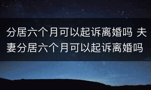 分居六个月可以起诉离婚吗 夫妻分居六个月可以起诉离婚吗?
