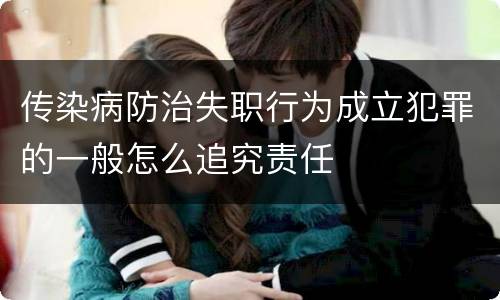 传染病防治失职行为成立犯罪的一般怎么追究责任