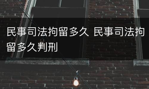 民事司法拘留多久 民事司法拘留多久判刑