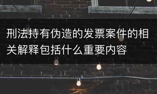 刑法持有伪造的发票案件的相关解释包括什么重要内容