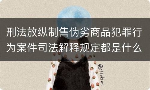 刑法放纵制售伪劣商品犯罪行为案件司法解释规定都是什么