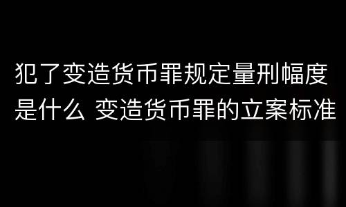 犯了变造货币罪规定量刑幅度是什么 变造货币罪的立案标准