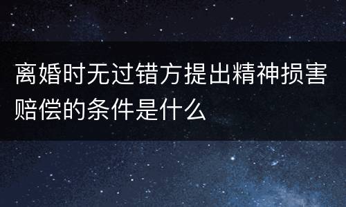 离婚时无过错方提出精神损害赔偿的条件是什么