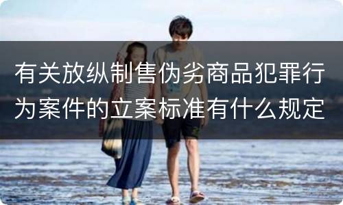 有关放纵制售伪劣商品犯罪行为案件的立案标准有什么规定