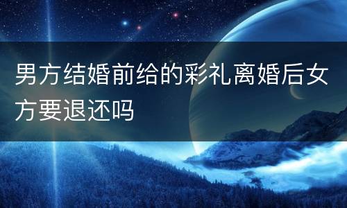 男方结婚前给的彩礼离婚后女方要退还吗