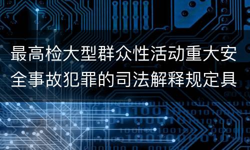 最高检大型群众性活动重大安全事故犯罪的司法解释规定具体有哪些内容
