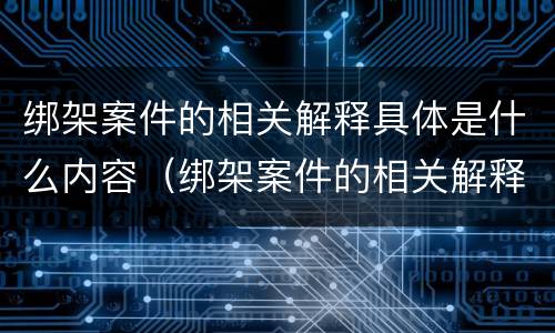 绑架案件的相关解释具体是什么内容（绑架案件的相关解释具体是什么内容呢）