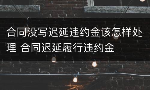 合同没写迟延违约金该怎样处理 合同迟延履行违约金