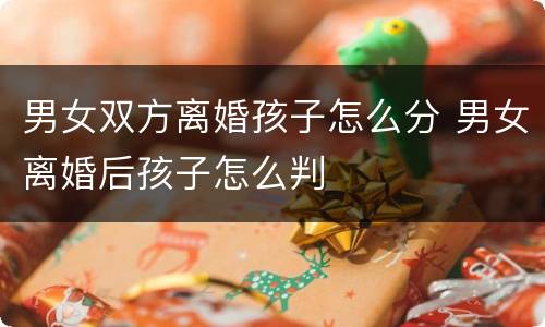 男女双方离婚孩子怎么分 男女离婚后孩子怎么判