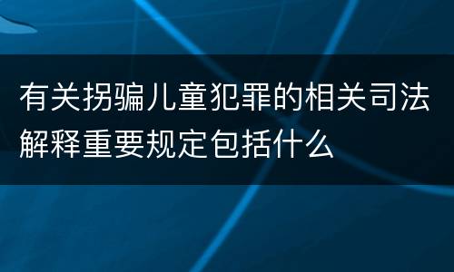 有关拐骗儿童犯罪的相关司法解释重要规定包括什么