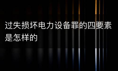 过失损坏电力设备罪的四要素是怎样的