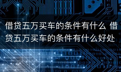 借贷五万买车的条件有什么 借贷五万买车的条件有什么好处