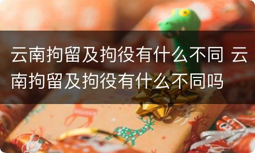 云南拘留及拘役有什么不同 云南拘留及拘役有什么不同吗