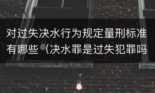 对过失决水行为规定量刑标准有哪些（决水罪是过失犯罪吗）