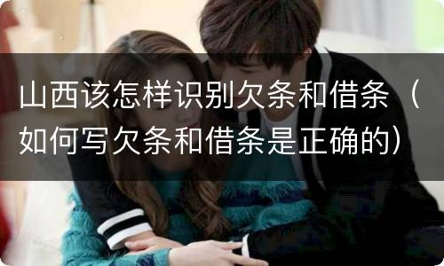 山西该怎样识别欠条和借条（如何写欠条和借条是正确的）