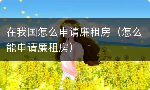 在我国怎么申请廉租房（怎么能申请廉租房）