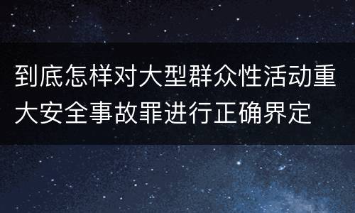 到底怎样对大型群众性活动重大安全事故罪进行正确界定