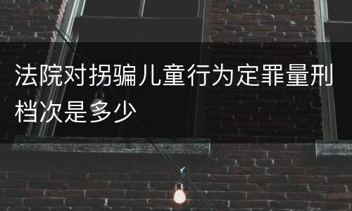 法院对拐骗儿童行为定罪量刑档次是多少