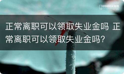 正常离职可以领取失业金吗 正常离职可以领取失业金吗?