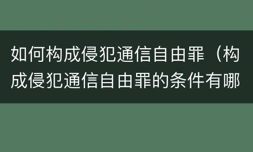 如何构成侵犯通信自由罪（构成侵犯通信自由罪的条件有哪些?）