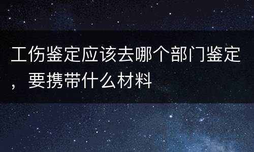 工伤鉴定应该去哪个部门鉴定，要携带什么材料
