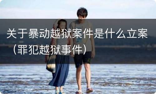 关于暴动越狱案件是什么立案（罪犯越狱事件）